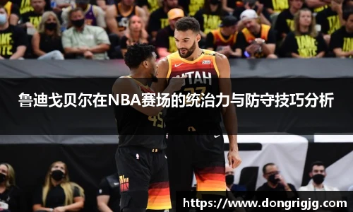 鲁迪戈贝尔在NBA赛场的统治力与防守技巧分析