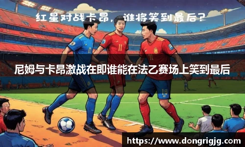 尼姆与卡昂激战在即谁能在法乙赛场上笑到最后