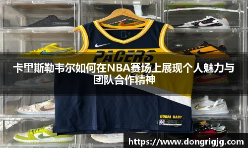 卡里斯勒韦尔如何在NBA赛场上展现个人魅力与团队合作精神