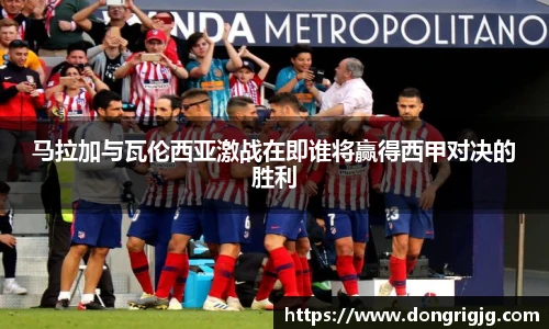 马拉加与瓦伦西亚激战在即谁将赢得西甲对决的胜利