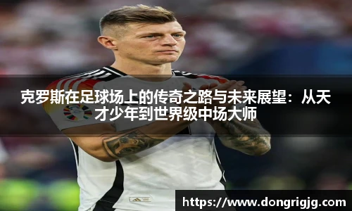 克罗斯在足球场上的传奇之路与未来展望：从天才少年到世界级中场大师